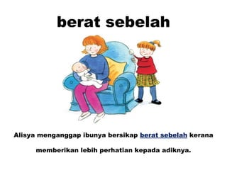 berat sebelah
Alisya menganggap ibunya bersikap berat sebelah kerana
memberikan lebih perhatian kepada adiknya.
 