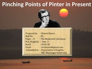 Pinching Points of Pinter in Present
Prepared by : Dhaval Diyora
Roll No : 05
Paper – 9 : The Modernist Literature
M.A (English) : Sem -3
Batch : 2018-20
Email : d.d.diyora@gmail.com
Submitted to : Department of English,
MK Bhavnagar University.
 