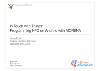 In Touch with Things:
Programming NFC on Android with MORENA
Kevin Pinte
Andoni Lombide Carreton
Wolfgang De Meuter




Droidcon
April 10, 2013
Berlin, Germany
 