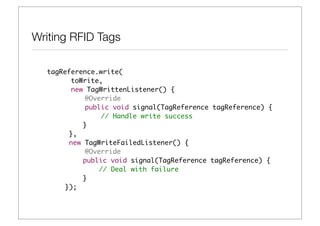 Writing RFID Tags

  tagReference.write(
        toWrite,
        new TagWrittenListener() {
  	         @Override
  	         public void signal(TagReference tagReference) {
  	             // Handle write success
  	 	      }
  	    },
  	    new TagWriteFailedListener() {
  	         @Override
  	 	      public void signal(TagReference tagReference) {
  	 	          // Deal with failure
  	 	      }
  	   });
 