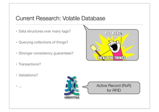 Current Research: Volatile Database

• Data structures over many tags?


• Querying collections of things?


• Stronger consistency guarantees?


• Transactions?


• Validations?


• ...                                Active Record (RoR)
                                           for RFID
 