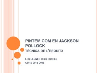 PINTEM COM EN JACKSON
POLLOCK
TÈCNICA DE L’ESQUITX
LES LLUNES I ELS ESTELS
CURS 2015-2016
 