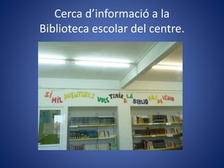 Cerca d’informació a la
Biblioteca escolar del centre.
 
