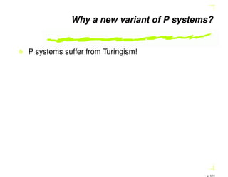 Why a new variant of P systems?
P systems suffer from Turingism!
– p. 4/10
 