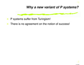 Why a new variant of P systems?
P systems suffer from Turingism!
There is no agreement on the notion of success!
– p. 4/10
 