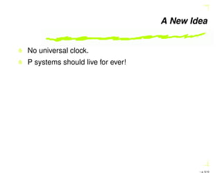 A New Idea
No universal clock.
P systems should live for ever!
– p. 5/10
 