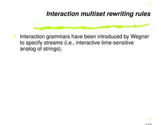 Interaction multiset rewriting rules
Interaction grammars have been introduced by Wegner
to specify streams (i.e., interactive time-sensitive
analog of strings).
– p. 6/10
 