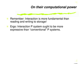 On their computational power
Remember: Interaction is more fundamental than
reading and writing to storage!
Ergo: Interaction P system ought to be more
expressive than “conventional” P systems.
– p. 8/10
 