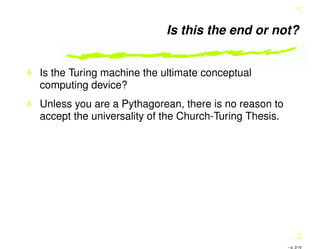 Is this the end or not?
Is the Turing machine the ultimate conceptual
computing device?
Unless you are a Pythagorean, there is no reason to
accept the universality of the Church-Turing Thesis.
– p. 2/10
 