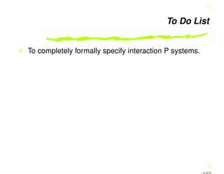 To Do List
To completely formally specify interaction P systems.
– p. 9/10
 