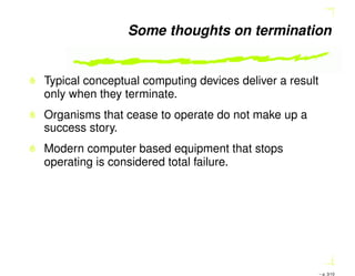 Some thoughts on termination
Typical conceptual computing devices deliver a result
only when they terminate.
Organisms that cease to operate do not make up a
success story.
Modern computer based equipment that stops
operating is considered total failure.
– p. 3/10
 