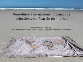 Periodismo internacional: procesos de
   selección y verificación en Internet

                          Myriam Redondo. Julio 2012
Curso de Periodismo Internacional. Escuela Complutense de Verano. #PINTER2012
 
