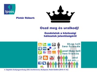 Gondolatok a közösségi
hálózatok jelentőségéről
Oszd meg és uralkodj!
Pintér Róbert:
4. Digitális Esélyegyenlőség (DE!) konferencia, Budapest, Hotel Gellért (2010.11.18.)
 
