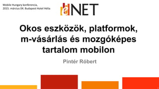 Okos eszközök, platformok,
m-vásárlás és mozgóképes
tartalom mobilon
1
Pintér Róbert
Mobile Hungary konferencia,
2015. március 04. Budapest Hotel Hélia
 