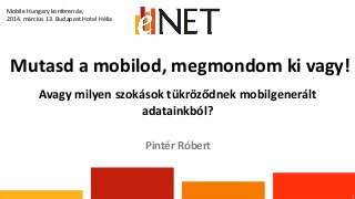 Mutasd a mobilod, megmondom ki vagy!
1
Pintér Róbert
Mobile Hungary konferencia,
2014. március 13. Budapest Hotel Hélia
Avagy milyen szokások tükröződnek mobilgenerált
adatainkból?
 