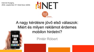 A nagy kérdésre jövő első válaszok:
Miért és milyen reklámot érdemes
mobilon hirdetni?
Pintér Róbert
1
Internet Hungary,
2...