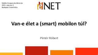 Van-e élet a (smart) mobilon túl?
1
Pintér Róbert
Mobile Hungary konferencia
2015. március 4.
Budapest Hotel Hélia
 
