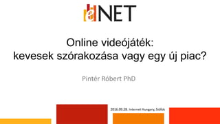 Online videójáték:
kevesek szórakozása vagy egy új piac?
Pintér Róbert PhD
2016.09.28. Internet Hungary, Siófok
 