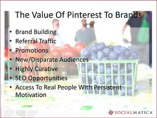 The Value Of Pinterest To Brands
•   Brand Building
•   Referral Traffic
•   Promotions
•   New/Disparate Audiences
•   Hi...
