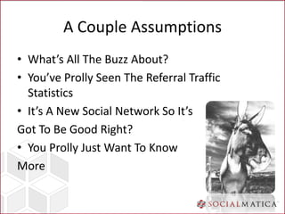 A Couple Assumptions
• What’s All The Buzz About?
• You’ve Prolly Seen The Referral Traffic
  Statistics
• It’s A New Soci...