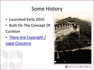 Some History
• Launched Early 2010
• Built On The Concept Of
Curation
• There Are Copyright /
Legal Concerns
 