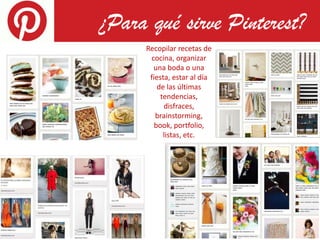 ¿Para qué sirve Pinterest?
     Recopilar recetas de
      cocina, organizar
       una boda o una
      fiesta, estar al día
         de las últimas
          tendencias,
           disfraces,
        brainstorming,
        book, portfolio,
           listas, etc.
 