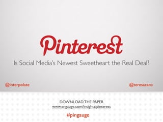 Is Social Media’s Newest Sweetheart the Real Deal?


@interpolate                                           @teresacaro


                     DOWNLOAD THE PAPER
                  www.engauge.com/insights/pinterest

                          #pingauge                      #pingauge
 