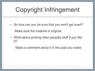 Copyright Infringement

• So how can you be sure that you won't get sued?

   Make sure the material is original.

• What about posting other peoples stuff if you like
  it?

   Make a comment about it in the post you make
 
