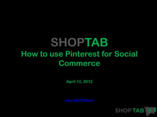 SHOPTAB
How to use Pinterest for Social
         Commerce

            April 13, 2012



           www.SHOPTAB.net
 