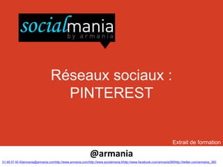 Réseaux sociaux :
                                  PINTEREST


                                                                                                                   Extrait de formation

                                                           @armania
01 48 07 40 40armania@armania.comhttp://www.armania.com/http://www.socialmania.frhttp://www.facebook.com/armania360http://twitter.com/armania_360
 