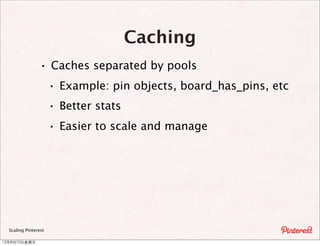 Caching
                 · Caches separated by pools
                   · Example: pin objects, board_has_pins, etc
                   · Better stats
                   · Easier to scale and manage




  Scaling Pinterest

12年8月10⽇日星期五
 