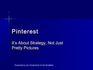 Pinterest
It’s About Strategy, Not Just
Pretty Pictures


 Presented by Jen Vondenbrink of Life Simplified
 