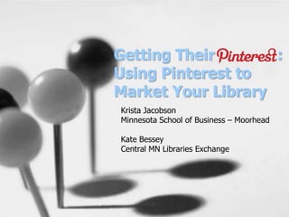 Getting Their       :
Using Pinterest to
Market Your Library
Krista Jacobson
Minnesota School of Business – Moorhead

Kate Bessey
Central MN Libraries Exchange
 