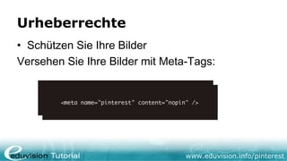Urheberrechte
• Schützen Sie Ihre Bilder
Versehen Sie Ihre Bilder mit Meta-Tags:




                                 www.eduvision.info/pinterest
 