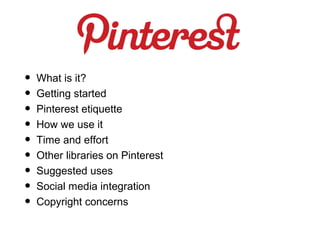 •   What is it?
•   Getting started
•   Pinterest etiquette
•   How we use it
•   Time and effort
•   Other libraries on Pinterest
•   Suggested uses
•   Social media integration
•   Copyright concerns
 