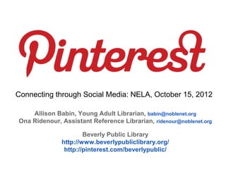 Connecting through Social Media: NELA, October 15, 2012

    Allison Babin, Young Adult Librarian, babin@noblenet.org
Ona Ridenour, Assistant Reference Librarian, ridenour@noblenet.org

                      Beverly Public Library
              http://www.beverlypubliclibrary.org/
               http://pinterest.com/beverlypublic/
 
