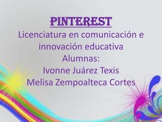 PINTEREST
Licenciatura en comunicación e
innovación educativa
Alumnas:
Ivonne Juárez Texis
Melisa Zempoalteca Cortes
 