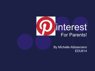 interest
For Parents!
By Michelle Abbasciano
EDU614
 