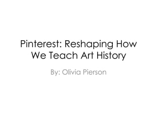 Pinterest: Reshaping How
We Teach Art History
By: Olivia Pierson
 