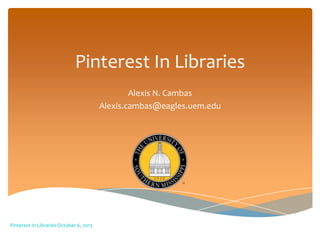 Pinterest In Libraries
Alexis N. Cambas
Alexis.cambas@eagles.uem.edu
Pinterest In Libraries October 6, 2013
 