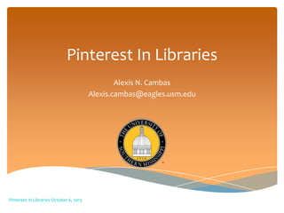 Pinterest In Libraries
Alexis N. Cambas
Alexis.cambas@eagles.usm.edu
Pinterest In Libraries October 6, 2013
 