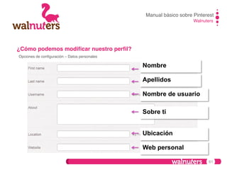 Manual básico sobre Pinterest!
Walnuters!

¿Cómo podemos modiﬁcar nuestro perﬁl?!
Opciones de conﬁguración – Datos personales!

Nombre
Apellidos
Nombre de usuario
Sobre ti
Ubicación
Web personal
61

 