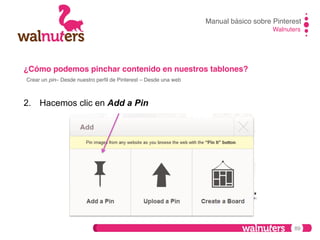Manual básico sobre Pinterest!
Walnuters!

¿Cómo podemos pinchar contenido en nuestros tablones?!
Crear un pin– Desde nuestro perﬁl de Pinterest – Desde una web!

2.  Hacemos clic en Add a Pin

89

 