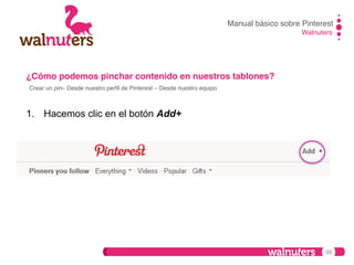 Manual básico sobre Pinterest!
Walnuters!

¿Cómo podemos pinchar contenido en nuestros tablones?!
Crear un pin– Desde nuestro perﬁl de Pinterest – Desde nuestro equipo!

1.  Hacemos clic en el botón Add+

95

 