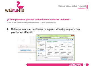 Manual básico sobre Pinterest!
Walnuters!

¿Cómo podemos pinchar contenido en nuestros tablones?!
Crear un pin– Desde nuestro perﬁl de Pinterest – Desde nuestro equipo!

4.  Seleccionamos el contenido (imagen o vídeo) que queremos
pinchar en el tablón

98

 