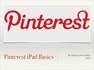 Pinterest iPad Basics By Anita Garnsworthy!
2014
 