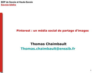BDP de Savoie et Haute-Savoie 
Savoie-biblio 
Pinterest : un média social de partage d’images 
Thomas Chaimbault 
Thomas.chaimbault@enssib.fr 
1 
 