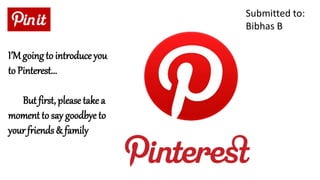 Submitted to:
Bibhas B
I’Mgoing to introduce you
to Pinterest...
But first, please take a
moment to say goodbye to
your friends & family
 