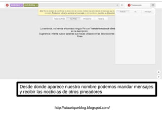 Desde donde aparece nuestro nombre podemos mandar mensajes
y recibir las nocticias de otros pineadores
http://atauriqueblog.blogspot.com/
 