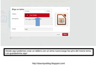 Desde aquí podemos crear un tablero con un tema nuevo,luego los pins del mismo tema
Los guardaremos aquí
http://atauriqueblog.blogspot.com/
 